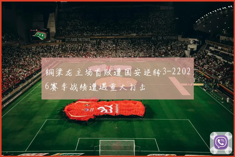 铜梁龙主场首败遭国安逆转3-22026赛季战绩遭遇重大打击