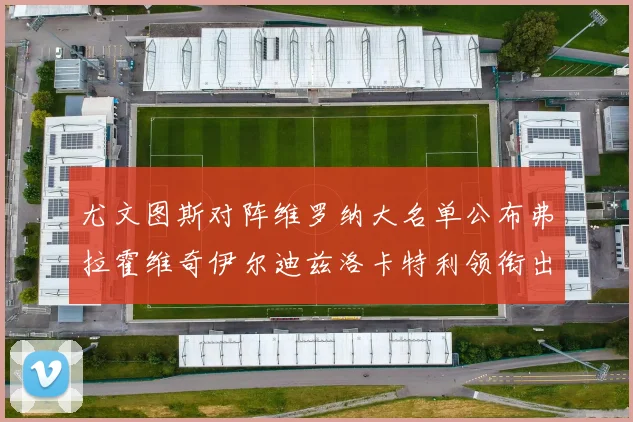 尤文图斯对阵维罗纳大名单公布弗拉霍维奇伊尔迪兹洛卡特利领衔出战
