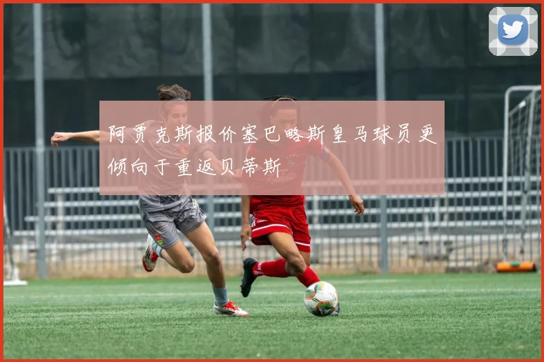 阿贾克斯报价塞巴略斯皇马球员更倾向于重返贝蒂斯