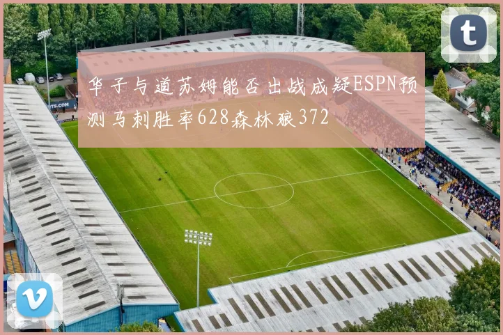 华子与道苏姆能否出战成疑ESPN预测马刺胜率628森林狼372