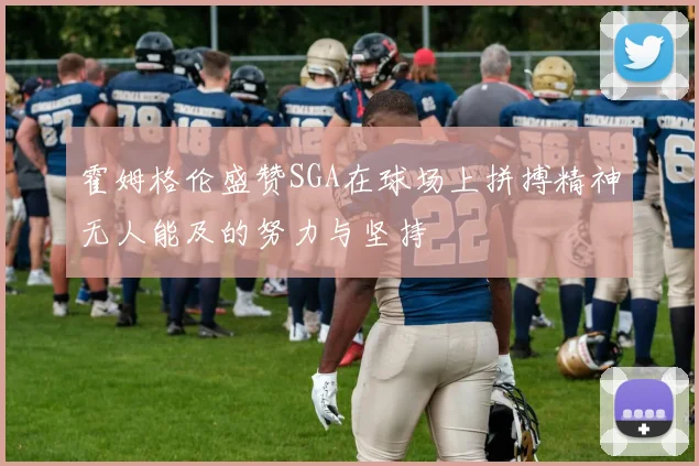 霍姆格伦盛赞SGA在球场上拼搏精神无人能及的努力与坚持