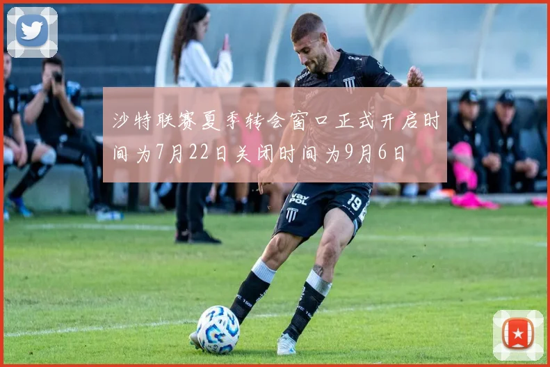 沙特联赛夏季转会窗口正式开启时间为7月22日关闭时间为9月6日