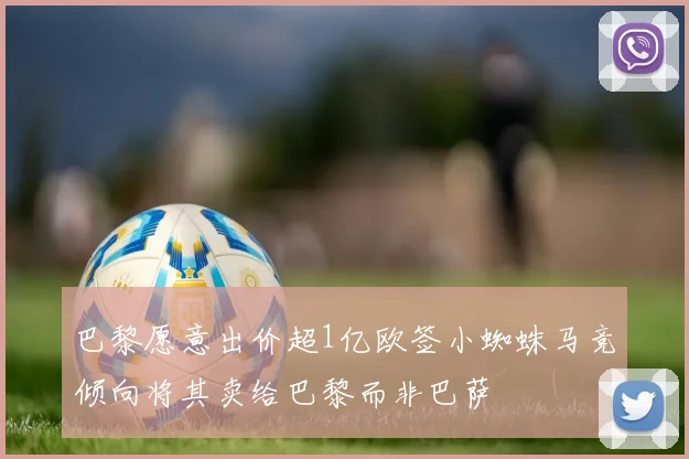 巴黎愿意出价超1亿欧签小蜘蛛马竞倾向将其卖给巴黎而非巴萨