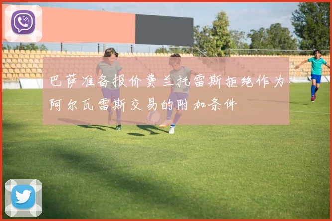 巴萨准备报价费兰托雷斯拒绝作为阿尔瓦雷斯交易的附加条件
