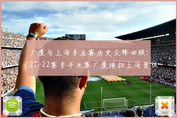 广厦与上海季后赛历史交锋回顾：21-22赛季半决赛广厦横扫上海晋级决赛