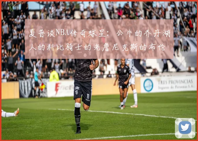 夏普谈NBA传奇球星：公牛的乔丹湖人的科比骑士的老詹尼克斯的布伦森