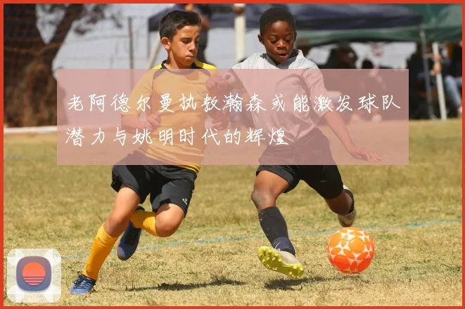 老阿德尔曼执教瀚森或能激发球队潜力与姚明时代的辉煌