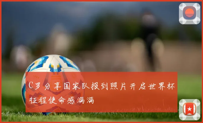 C罗分享国家队报到照片开启世界杯征程使命感满满