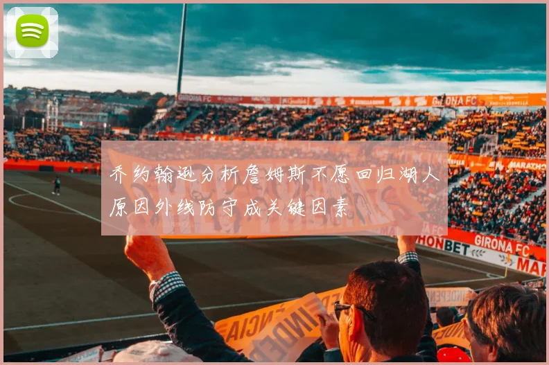 乔约翰逊分析詹姆斯不愿回归湖人原因外线防守成关键因素