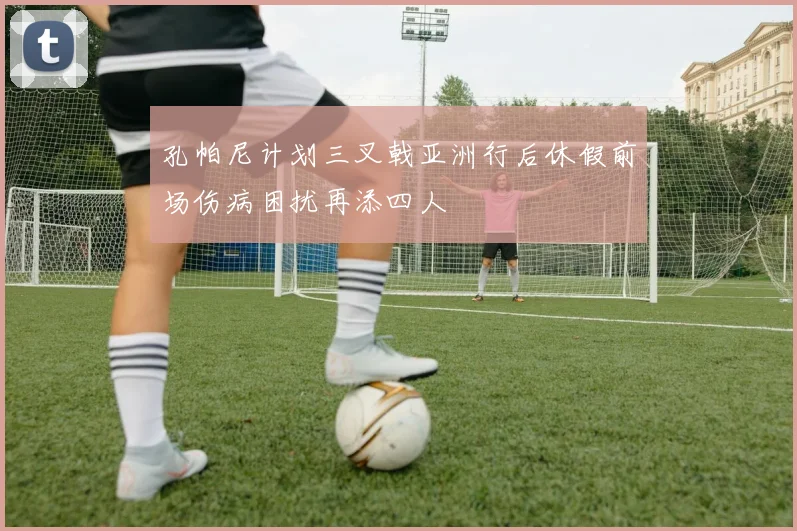 孔帕尼计划三叉戟亚洲行后休假前场伤病困扰再添四人