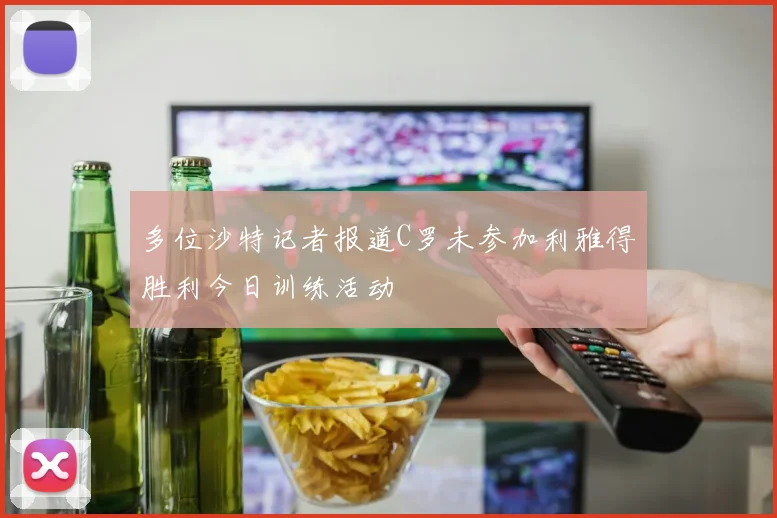 多位沙特记者报道C罗未参加利雅得胜利今日训练活动