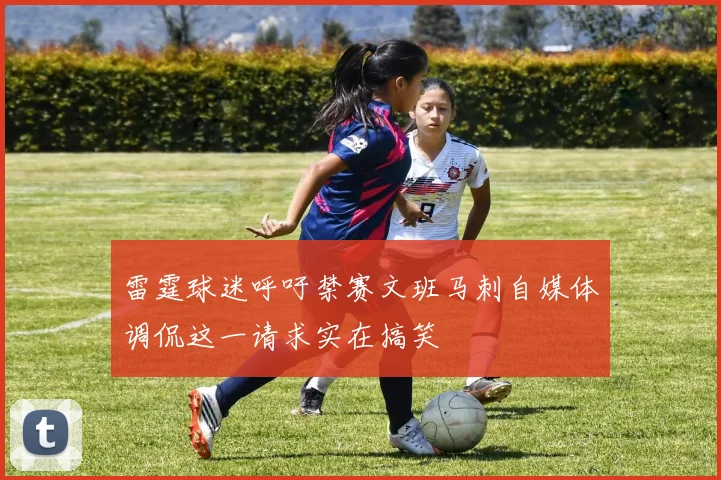 雷霆球迷呼吁禁赛文班马刺自媒体调侃这一请求实在搞笑