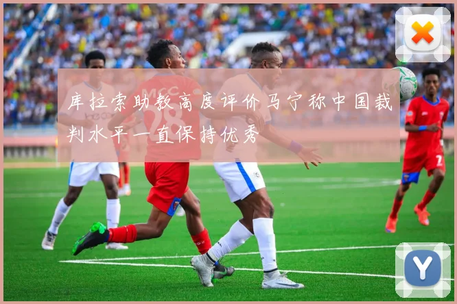 库拉索助教高度评价马宁称中国裁判水平一直保持优秀