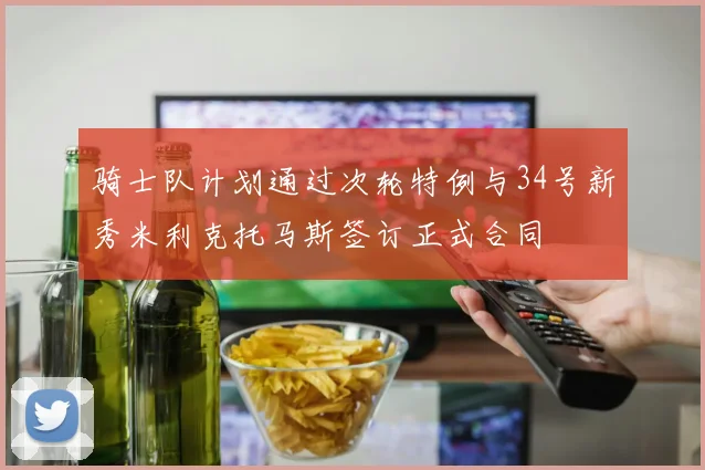 骑士队计划通过次轮特例与34号新秀米利克托马斯签订正式合同